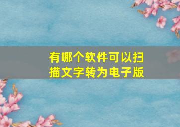 有哪个软件可以扫描文字转为电子版