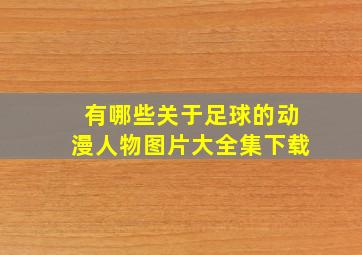 有哪些关于足球的动漫人物图片大全集下载