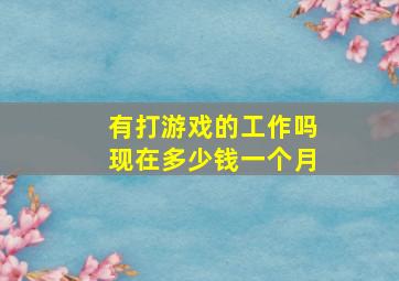 有打游戏的工作吗现在多少钱一个月