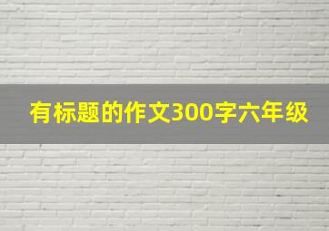 有标题的作文300字六年级