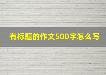 有标题的作文500字怎么写