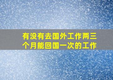 有没有去国外工作两三个月能回国一次的工作