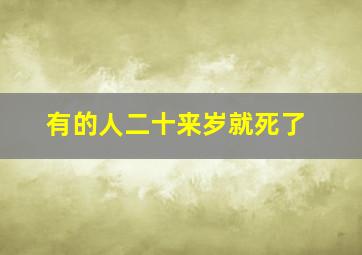 有的人二十来岁就死了