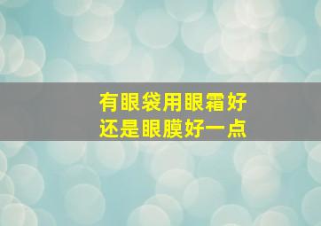 有眼袋用眼霜好还是眼膜好一点