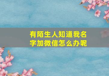 有陌生人知道我名字加微信怎么办呢