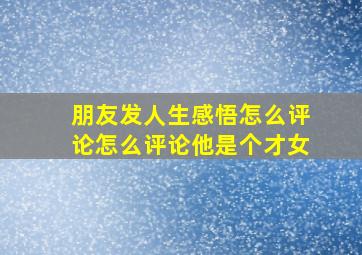 朋友发人生感悟怎么评论怎么评论他是个才女