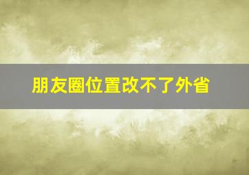 朋友圈位置改不了外省