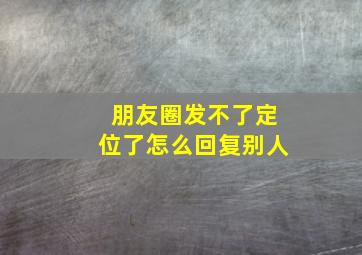 朋友圈发不了定位了怎么回复别人