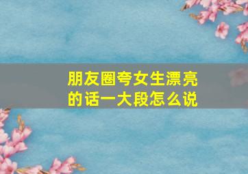 朋友圈夸女生漂亮的话一大段怎么说