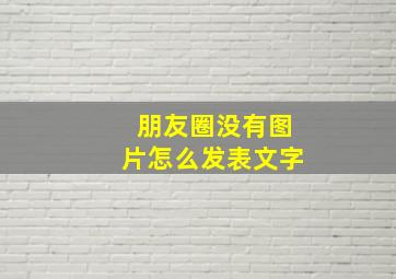 朋友圈没有图片怎么发表文字