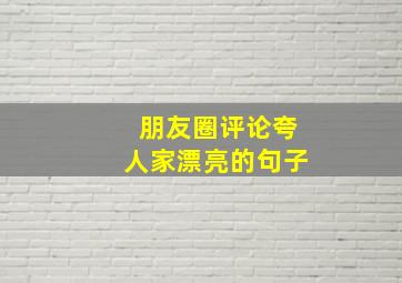 朋友圈评论夸人家漂亮的句子