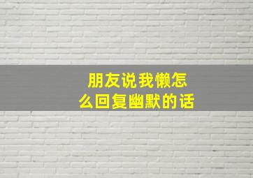 朋友说我懒怎么回复幽默的话