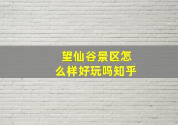 望仙谷景区怎么样好玩吗知乎