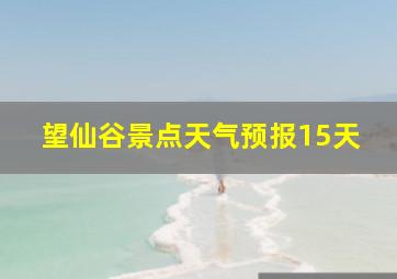 望仙谷景点天气预报15天