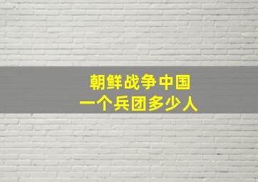 朝鲜战争中国一个兵团多少人