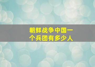 朝鲜战争中国一个兵团有多少人