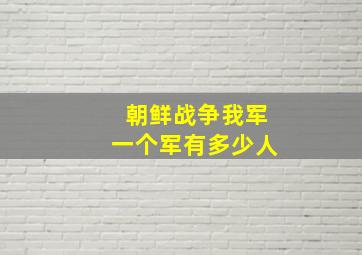 朝鲜战争我军一个军有多少人