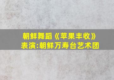 朝鲜舞蹈《苹果丰收》表演:朝鲜万寿台艺术团