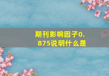 期刊影响因子0.875说明什么是