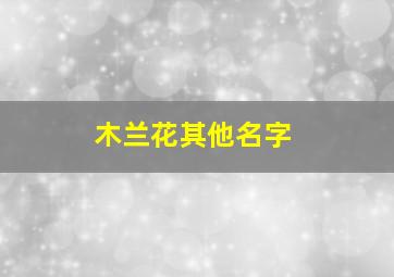 木兰花其他名字