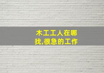 木工工人在哪找,很急的工作