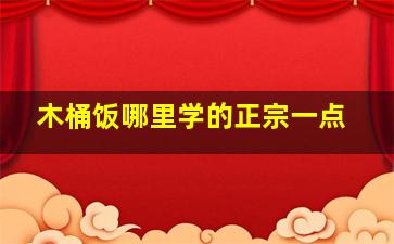 木桶饭哪里学的正宗一点