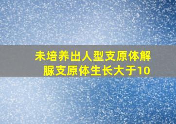 未培养出人型支原体解脲支原体生长大于10