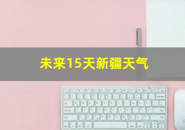 未来15天新疆天气