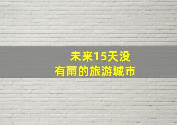 未来15天没有雨的旅游城市