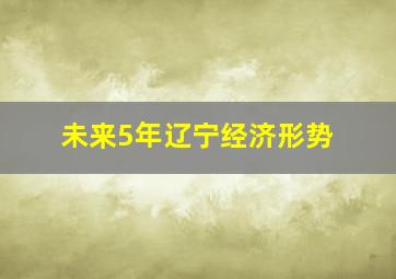 未来5年辽宁经济形势