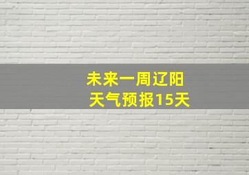 未来一周辽阳天气预报15天