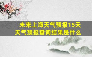 未来上海天气预报15天天气预报查询结果是什么