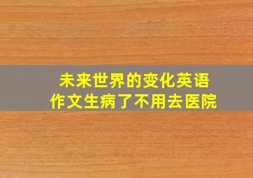 未来世界的变化英语作文生病了不用去医院