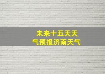 未来十五天天气预报济南天气