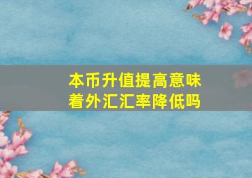 本币升值提高意味着外汇汇率降低吗