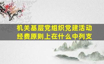 机关基层党组织党建活动经费原则上在什么中列支