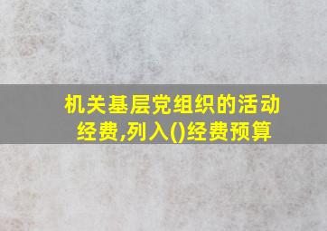 机关基层党组织的活动经费,列入()经费预算