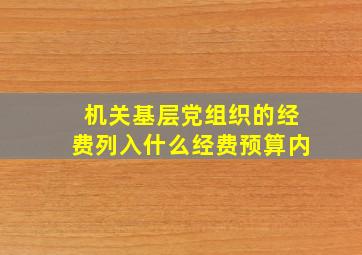 机关基层党组织的经费列入什么经费预算内