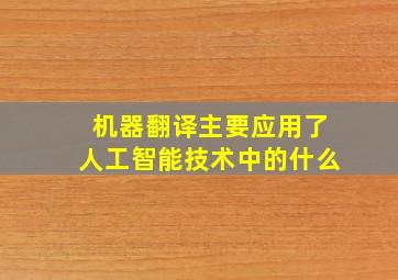 机器翻译主要应用了人工智能技术中的什么