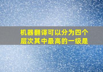 机器翻译可以分为四个层次其中最高的一级是