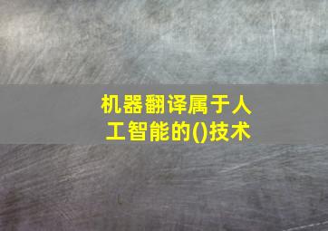 机器翻译属于人工智能的()技术