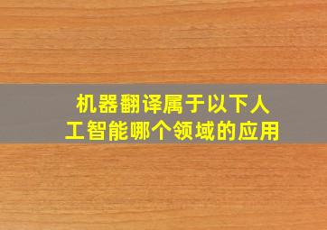 机器翻译属于以下人工智能哪个领域的应用