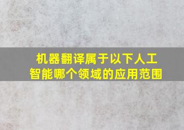 机器翻译属于以下人工智能哪个领域的应用范围