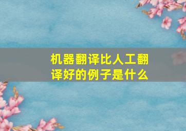 机器翻译比人工翻译好的例子是什么