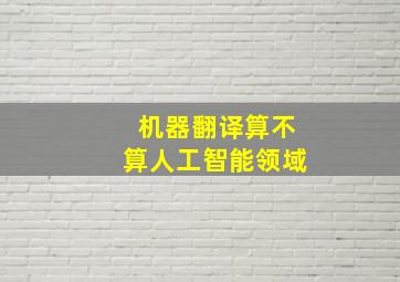 机器翻译算不算人工智能领域