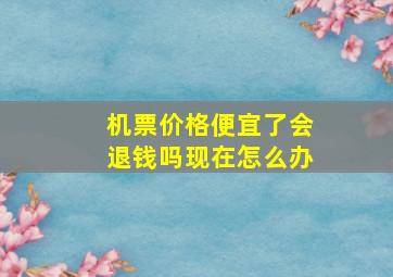 机票价格便宜了会退钱吗现在怎么办