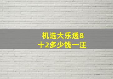 机选大乐透8十2多少钱一注