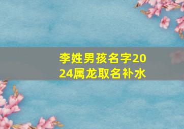 李姓男孩名字2024属龙取名补水