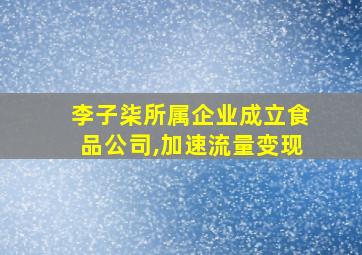 李子柒所属企业成立食品公司,加速流量变现