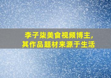 李子柒美食视频博主,其作品题材来源于生活